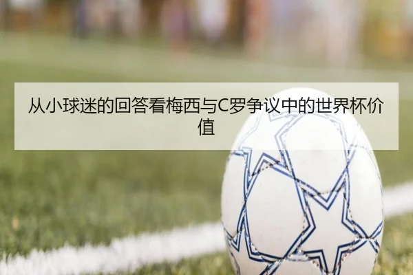 从小球迷的回答看梅西与C罗争议中的世界杯价值