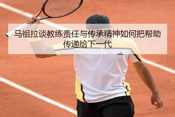 马祖拉谈教练责任与传承精神如何把帮助传递给下一代